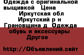 Одежда с оригинальной выщивкой › Цена ­ 600-1200 - Иркутская обл., Иркутский р-н, Грановщина д. Одежда, обувь и аксессуары » Другое   